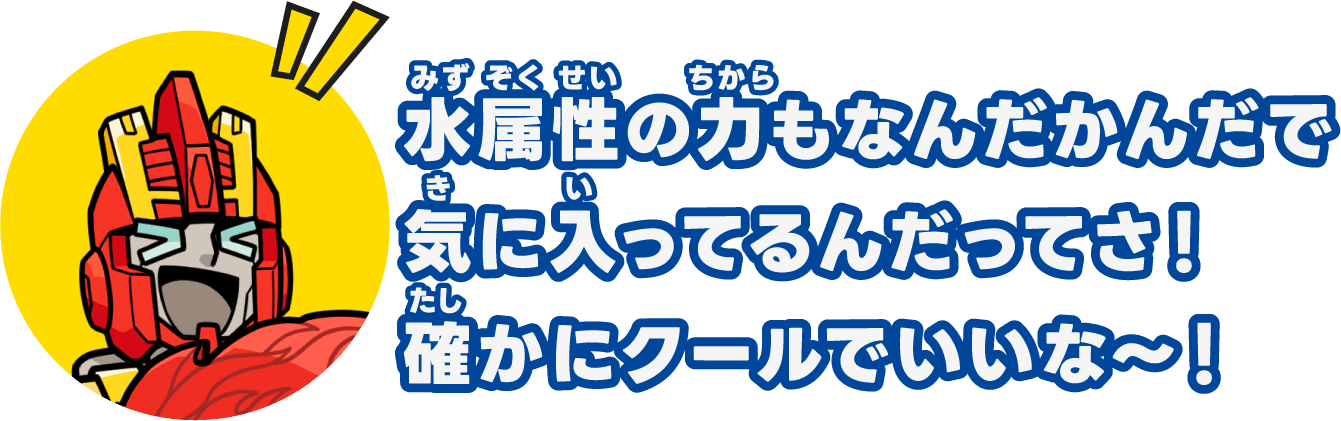 水属性の力もなんだかんだで気に入ってるんだってさ！確かにクールでいいな〜！